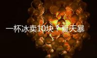 一杯冰卖10块
？夏天暴利生意拿捏着年轻人