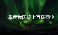 一季度我国规上互联网企业完成互联网业务收入同比增长1.4%
