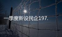 一季度新设民企197.9万户�，民营经济向新向好