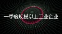 一季度规模以上工业企业利润由降转增�，国家统计局解读