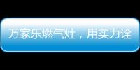 万家乐燃气灶，用实力诠释厨卫品牌还是国产的好