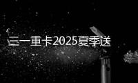三一重卡2025夏季送清凉：“暑”你清凉 爱满一夏