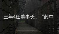 三年4任董事长，“药中茅台”为何震荡不断？
