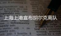上海上港宣布胡尔克离队�：万般不舍终有离别