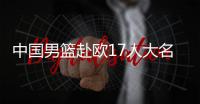 中国男篮赴欧17人大名单出炉！8后卫+3内线
，郭士强面临严峻挑战
