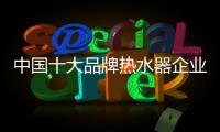 中国十大品牌热水器企业：认清市场 作出应对