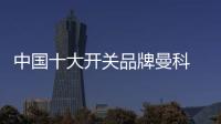中国十大开关品牌曼科 为家庭电源安全保驾护航