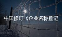 中国修订《企业名称登记管理规定》 企业名称可自主申报