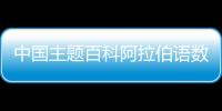 中国主题百科阿拉伯语数字平台已覆盖22个阿语国家