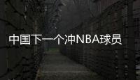 中国下一个冲NBA球员！男篮19岁天才崭露头角
：杨瀚森之后就是他