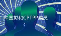 中国拟和CPTPP成员非正式接触