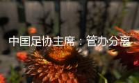 中国足协主席：管办分离，中足联已经获批准成立