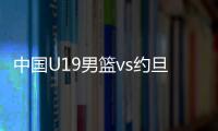 中国U19男篮vs约旦前瞻：5连败后急需反弹 曲绍斌最佳的赢球机会