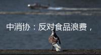 中消协：反对食品浪费�，抵制极端吃播