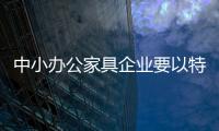 中小办公家具企业要以特色产品为市场尖刀