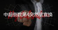 中超倒数第4突然官宣换帅
！主教练转正仅半年，新帅本周走马上任