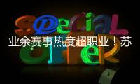 业余赛事热度超职业！苏超南京主场60396人
	，南京城市主场3558人