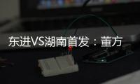 东进VS湖南首发
：董方卓任箭头 宋泰林防线中坚