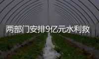 两部门安排9亿元水利救灾资金支持水旱灾害防御工作