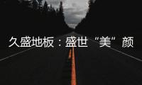 久盛地板：盛世“美”颜	，近在眼前!