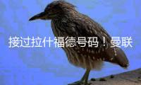 接过拉什福德号码！曼联官方�：新援库尼亚身穿10号球衣
