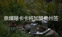 意媒曝卡卡将加盟贵州签约1年 转会接近完成