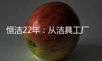 恒洁22年�：从洁具工厂到卫浴行业智能化发展标杆