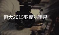 恒大2015亚冠对手是谁