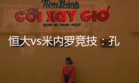 恒大vs米内罗竞技	
：孔卡谢幕战 恒大不虚此行
