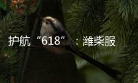护航“618”：潍柴服务全力守护快递物流