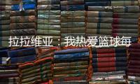 拉拉维亚：我热爱篮球每场都会全力以赴 我不会放弃任何一个回合