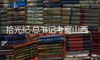 拾光纪·总书记考察山西	，铭记光荣历史展望美好未来