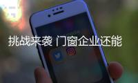 挑战来袭 门窗企业还能淡定吗？