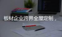 板材企业跨界全屋定制，大王椰板材全新再起航凸显更强品牌凝聚力