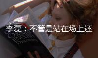 李磊：不管是站在场上还是坐在场下，我都会为北京战斗到最后一刻