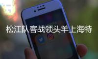松江队客战领头羊上海特莱士 比赛谁能输得起？