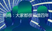 杨鸣：大家都很珍惜四年一次为家乡出战的机会�，全运会正赛见