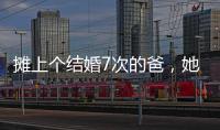 摊上个结婚7次的爸，她彻底炸了
