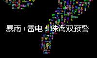 暴雨+雷电！珠海双预警生效！