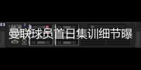 曼联球员首日集训细节曝光	，两新援会晤队友！十余人缺席原因揭秘