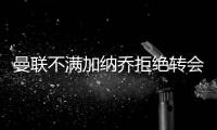 曼联不满加纳乔拒绝转会欧陆	
！没想象中热销�，恐被迫降价至4000万
