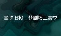曼联旧将
：梦剧场上赛季变成了噩梦剧场，今夏至少得买四个人