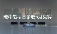 曝中超尽量争取6月复赛 否则或将延迟至9月