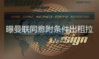 曝曼联同意附条件出租拉什福德，其需降薪40%
！巴萨巨头反对引进