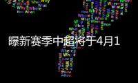 曝新赛季中超将于4月15日开幕11月结束