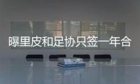 曝里皮和足协只签一年合同 将视成绩延长合同