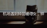 机场遇到钟丽缇母女
，钟丽缇本人不胖很年轻	，她两个女儿颜值好高