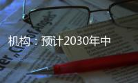 机构：预计2030年中国新能源汽车渗透率将超过70%
