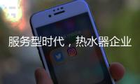 服务型时代�，热水器企业要全面做好服务工作