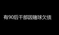 有90后干部因赌球欠债近2000万，中纪委发文